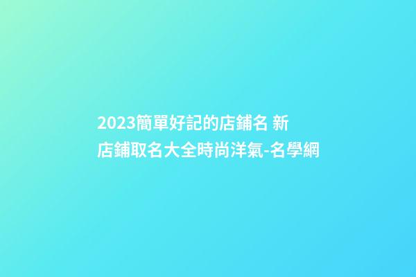 2023簡單好記的店鋪名 新店鋪取名大全時尚洋氣-名學網-第1張-店鋪起名-玄機派